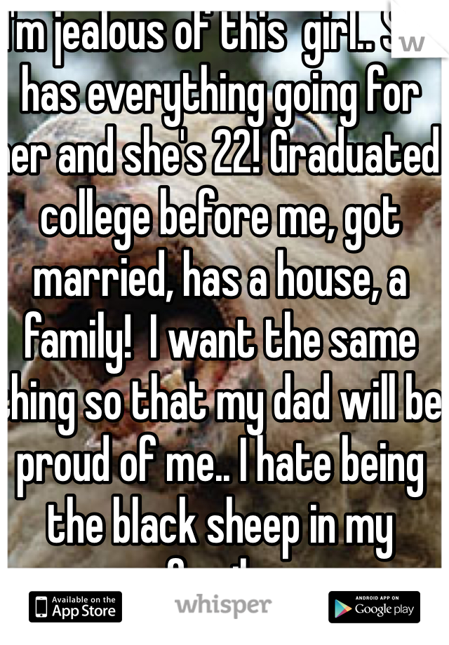 I'm jealous of this  girl.. She has everything going for her and she's 22! Graduated college before me, got married, has a house, a family!  I want the same thing so that my dad will be proud of me.. I hate being the black sheep in my family. 
