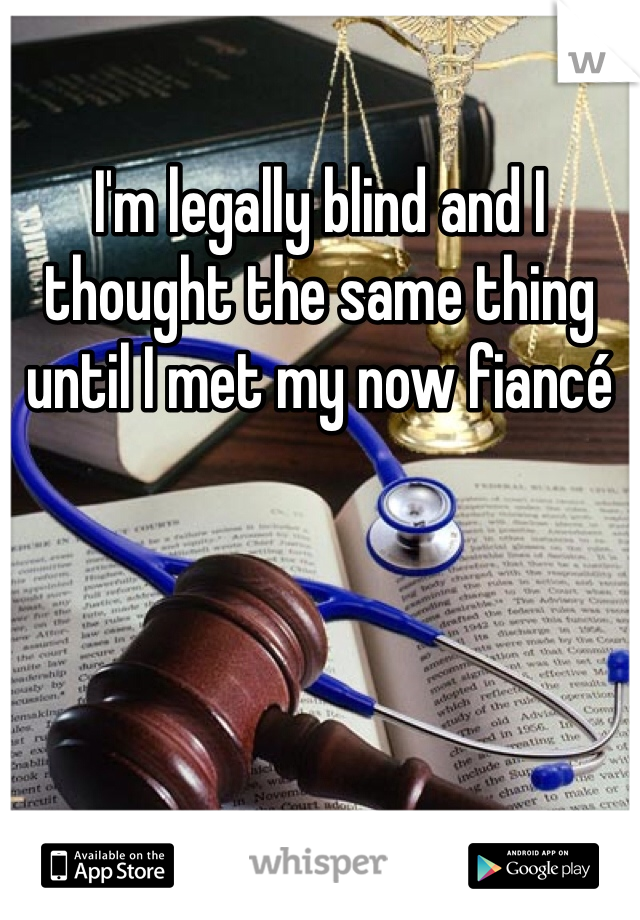 I'm legally blind and I thought the same thing until I met my now fiancé 