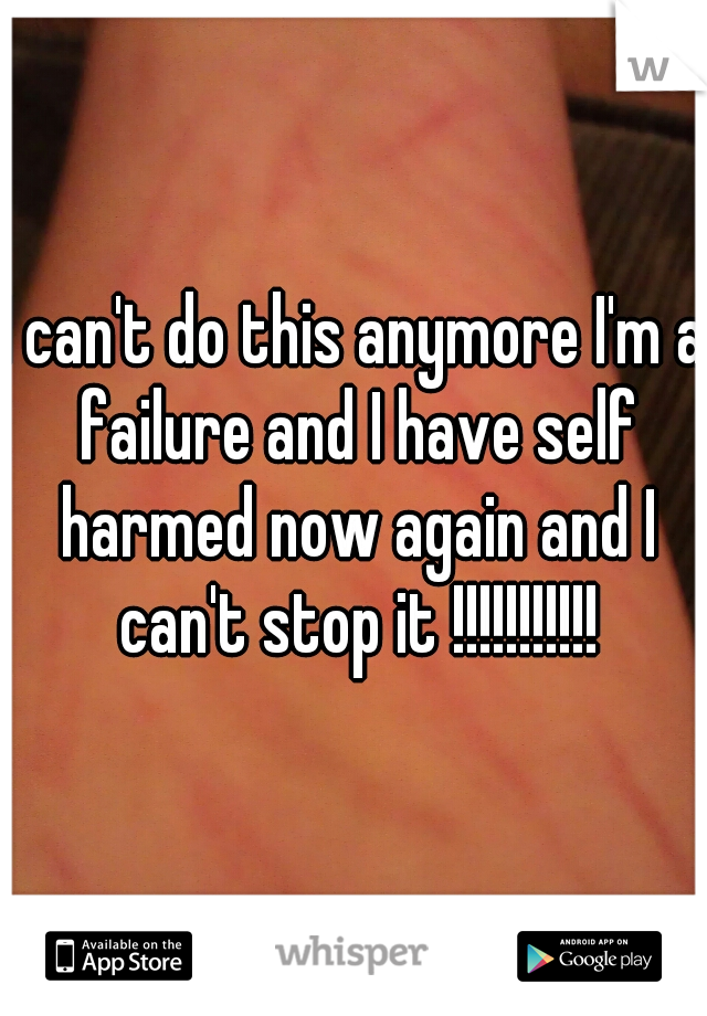 I can't do this anymore I'm a failure and I have self harmed now again and I can't stop it !!!!!!!!!!!