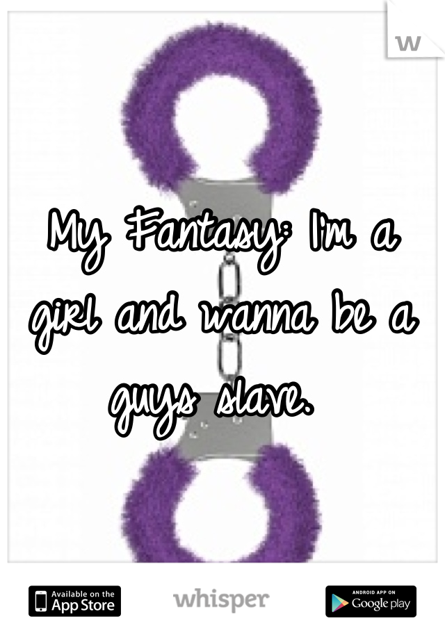 My Fantasy: I'm a girl and wanna be a guys slave. 