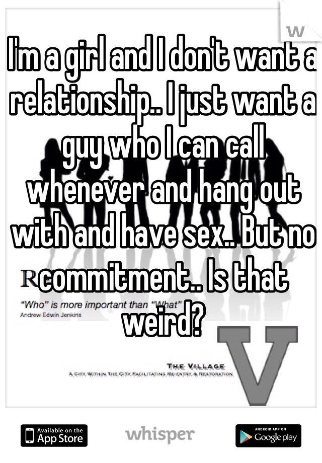 I'm a girl and I don't want a relationship.. I just want a guy who I can call whenever and hang out with and have sex.. But no commitment.. Is that weird? 