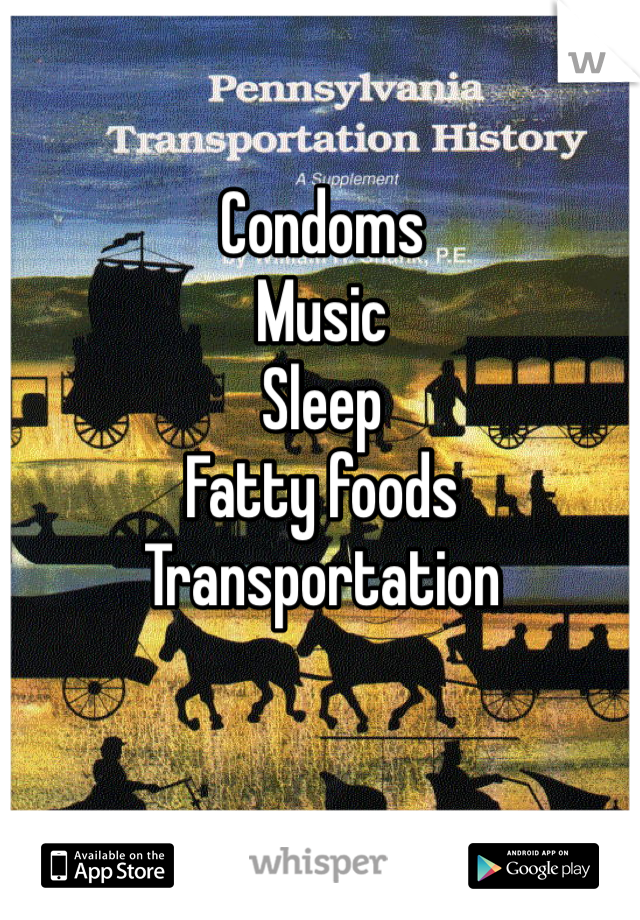 Condoms
Music
Sleep
Fatty foods
Transportation