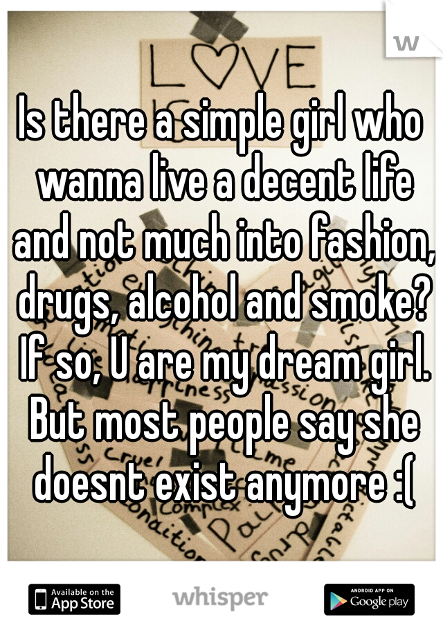 Is there a simple girl who wanna live a decent life and not much into fashion, drugs, alcohol and smoke? If so, U are my dream girl. But most people say she doesnt exist anymore :(