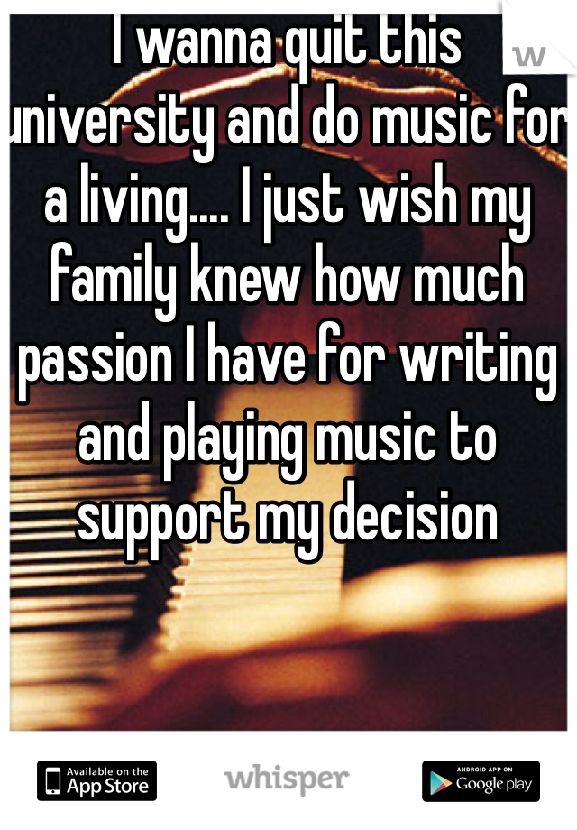 I wanna quit this university and do music for a living.... I just wish my family knew how much passion I have for writing and playing music to support my decision 