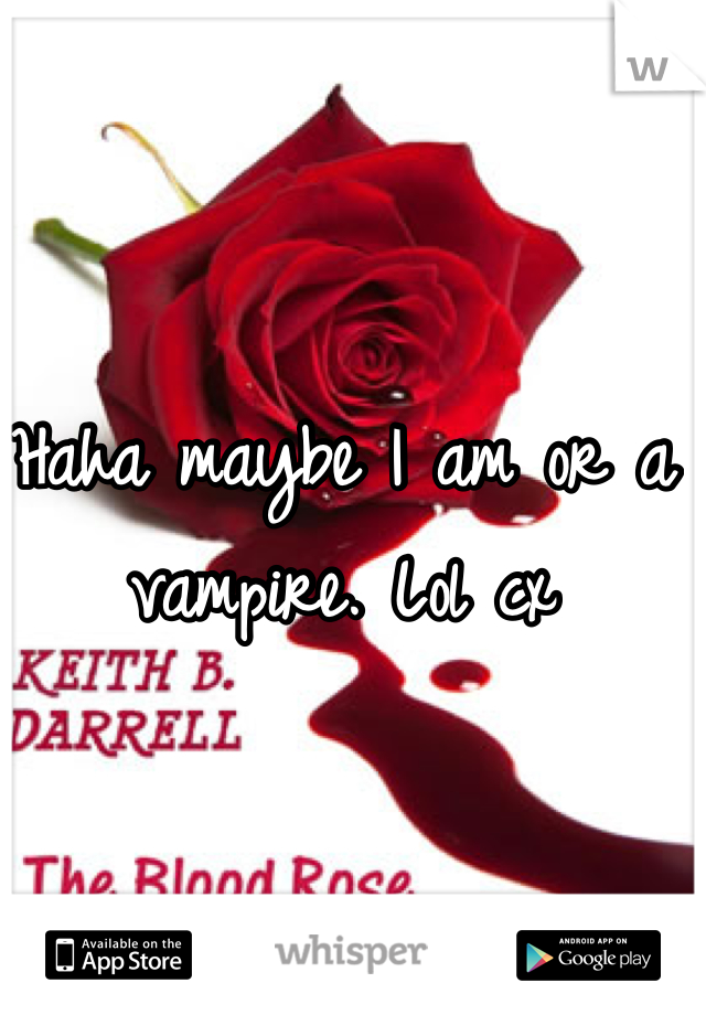Haha maybe I am or a vampire. Lol cx
