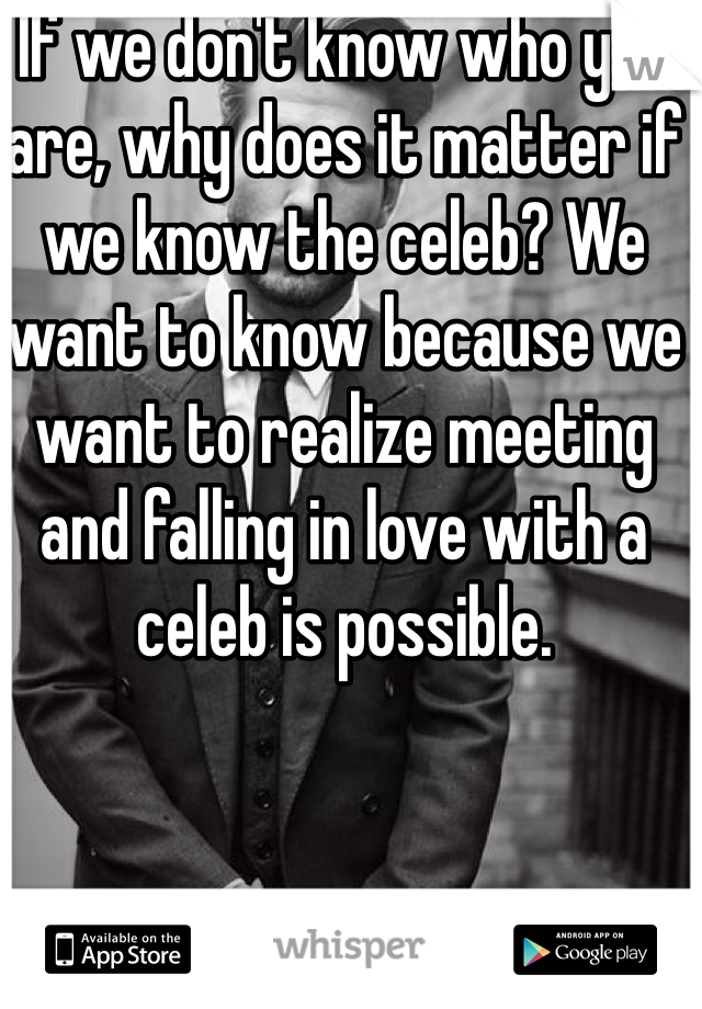 If we don't know who you are, why does it matter if we know the celeb? We want to know because we want to realize meeting and falling in love with a celeb is possible. 