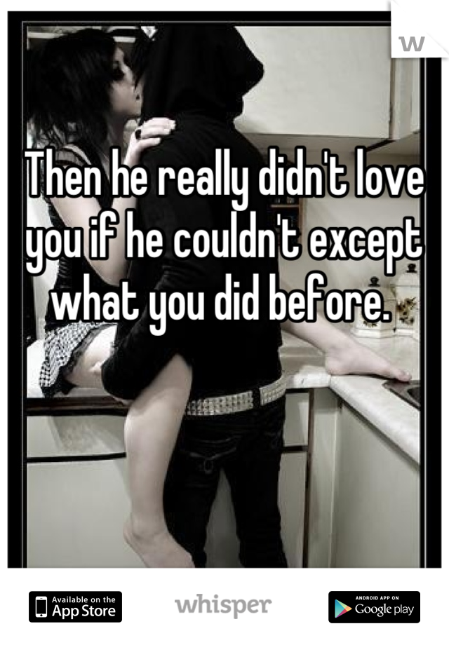 Then he really didn't love you if he couldn't except what you did before. 
