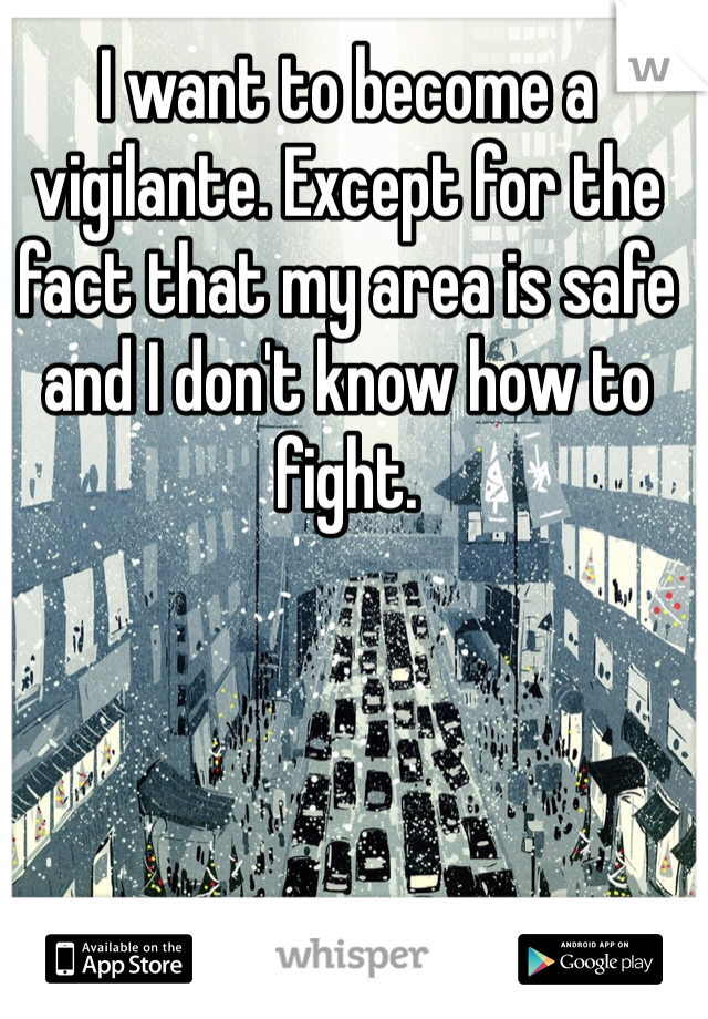 I want to become a vigilante. Except for the fact that my area is safe and I don't know how to fight. 
