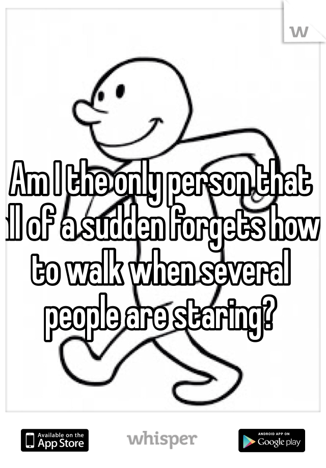 Am I the only person that all of a sudden forgets how to walk when several people are staring? 