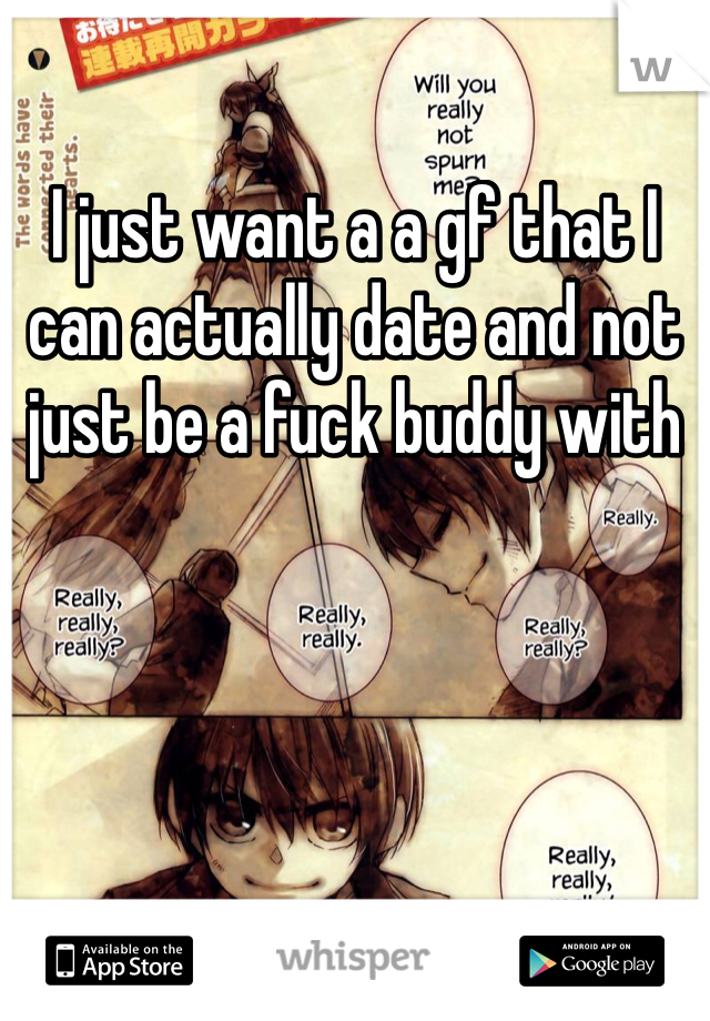 I just want a a gf that I can actually date and not just be a fuck buddy with 