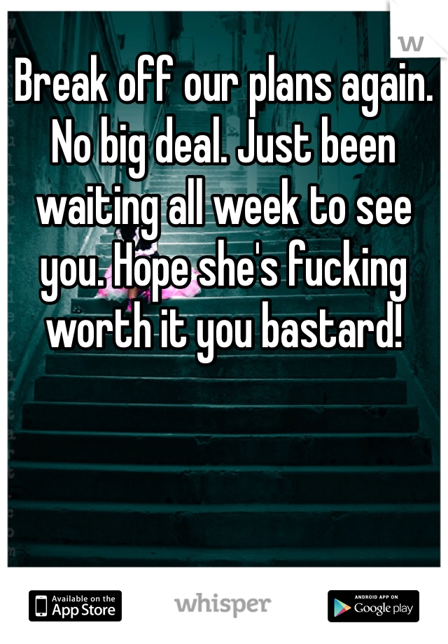 Break off our plans again. No big deal. Just been waiting all week to see you. Hope she's fucking worth it you bastard! 