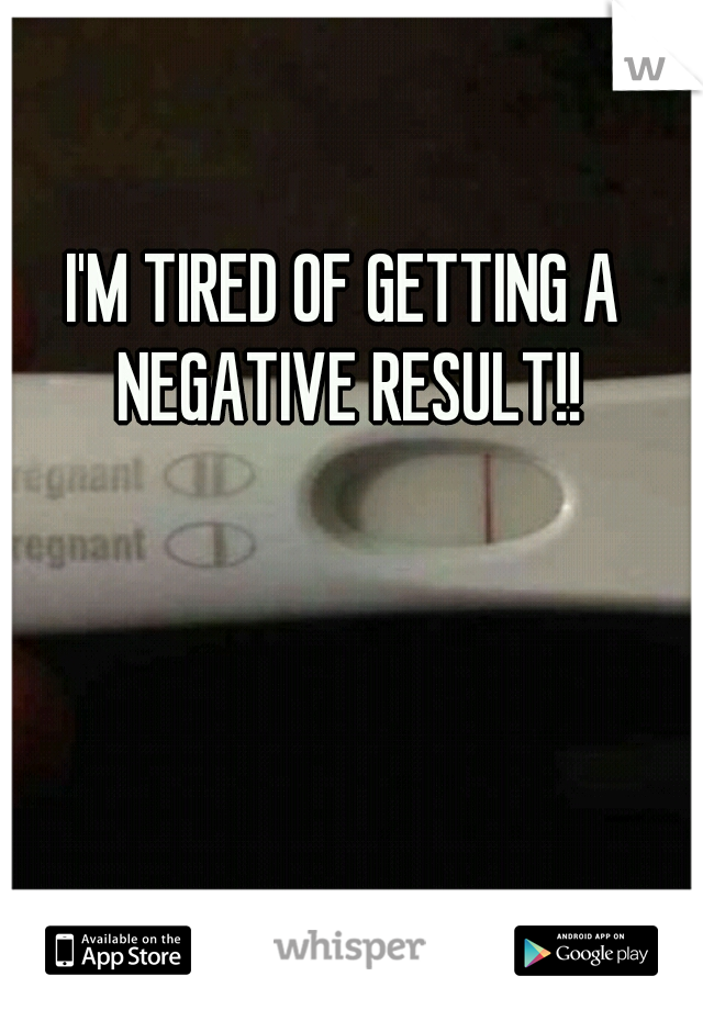 I'M TIRED OF GETTING A NEGATIVE RESULT!!