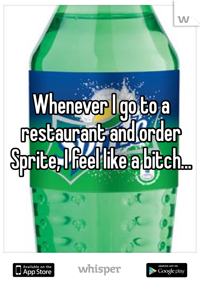 Whenever I go to a restaurant and order Sprite, I feel like a bitch...