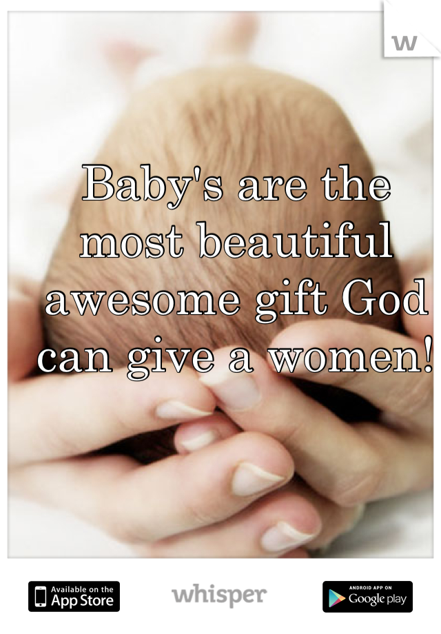 Baby's are the most beautiful awesome gift God can give a women!