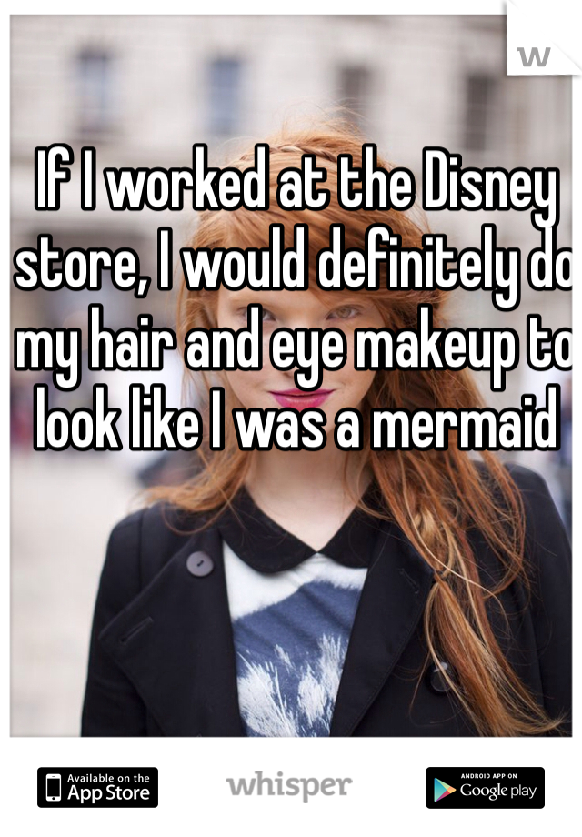 If I worked at the Disney store, I would definitely do my hair and eye makeup to look like I was a mermaid
