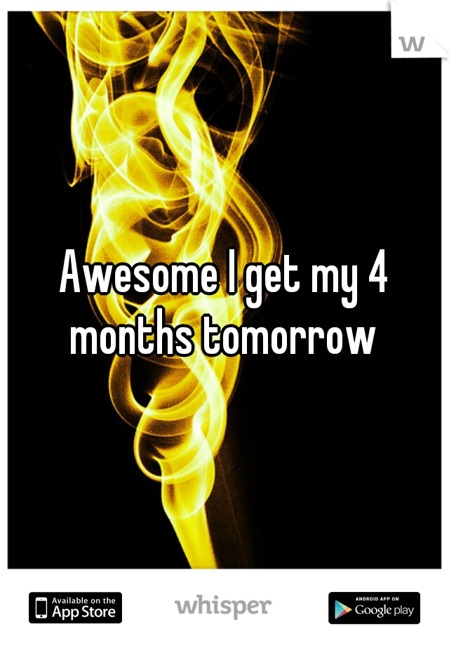Awesome I get my 4 months tomorrow 