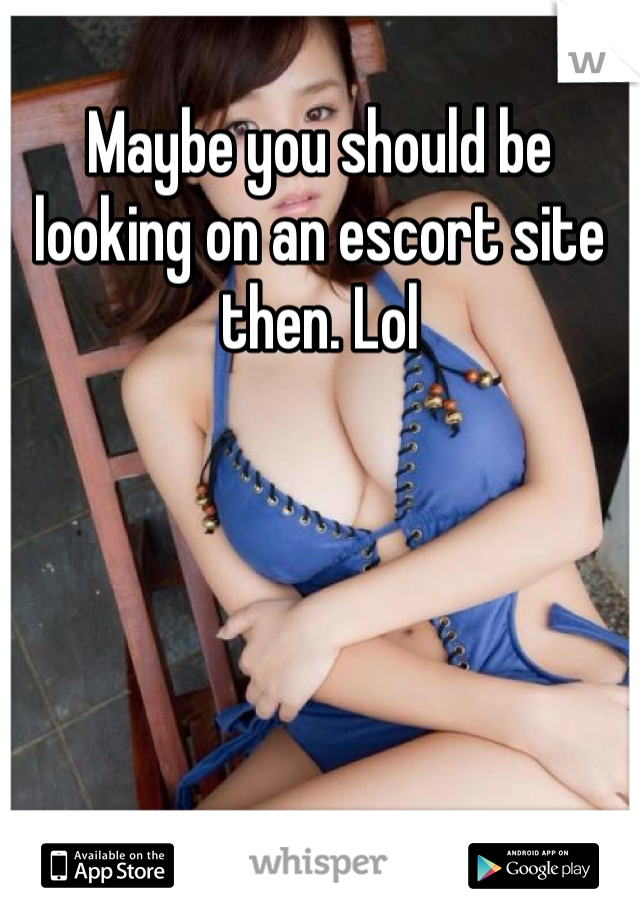 Maybe you should be looking on an escort site then. Lol