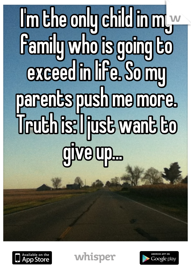 I'm the only child in my family who is going to exceed in life. So my parents push me more. Truth is: I just want to give up...  