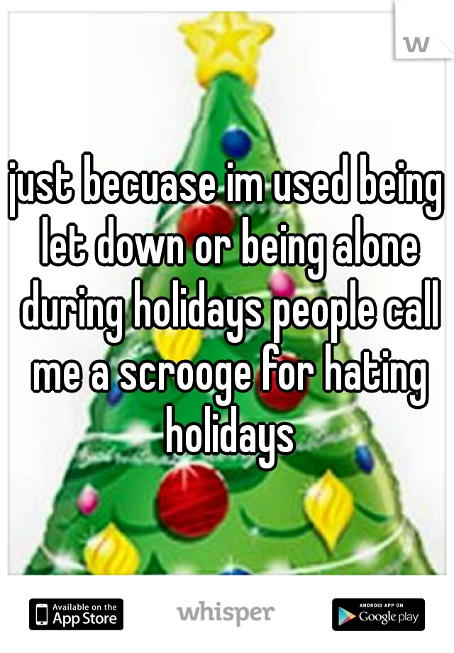 just becuase im used being let down or being alone during holidays people call me a scrooge for hating holidays