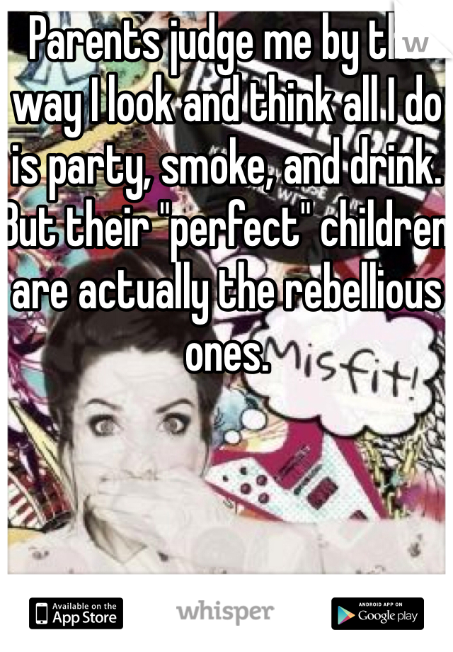 Parents judge me by the way I look and think all I do is party, smoke, and drink. But their "perfect" children are actually the rebellious ones.