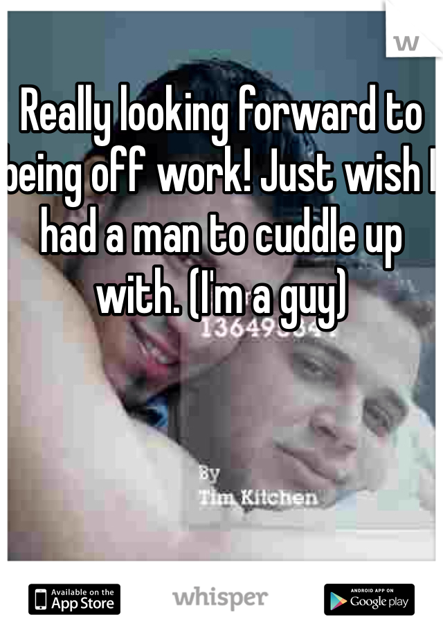 Really looking forward to being off work! Just wish I had a man to cuddle up with. (I'm a guy) 
