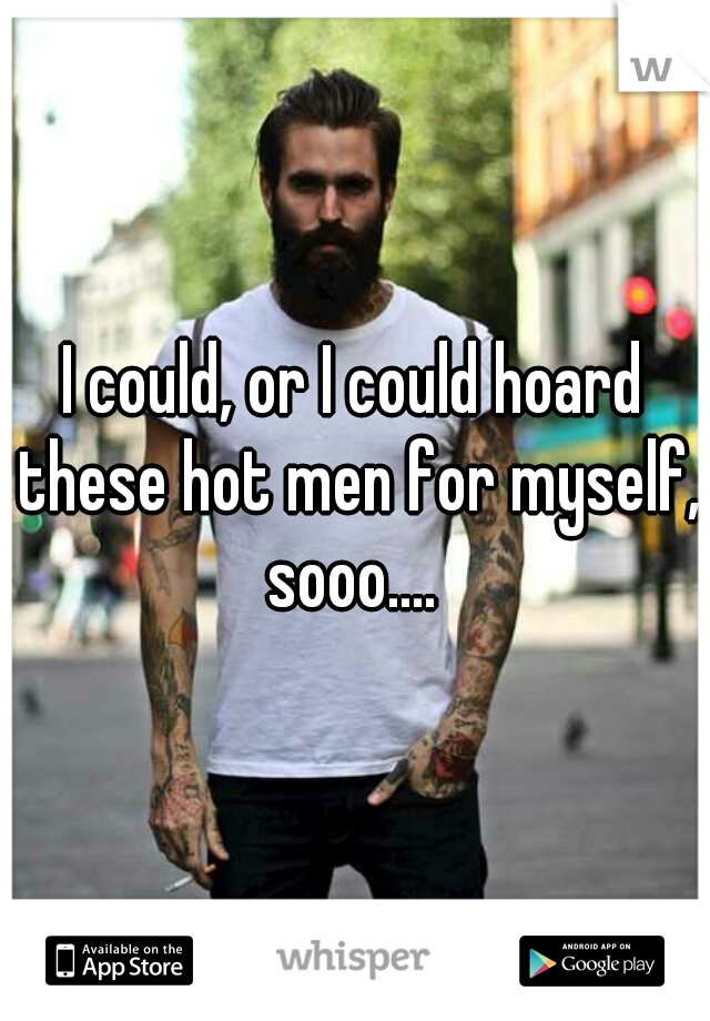 I could, or I could hoard these hot men for myself,

sooo....