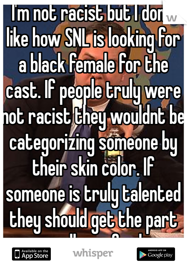 I'm not racist but I don't like how SNL is looking for a black female for the cast. If people truly were not racist they wouldnt be categorizing someone by their skin color. If someone is truly talented they should get the part regardless of color. 