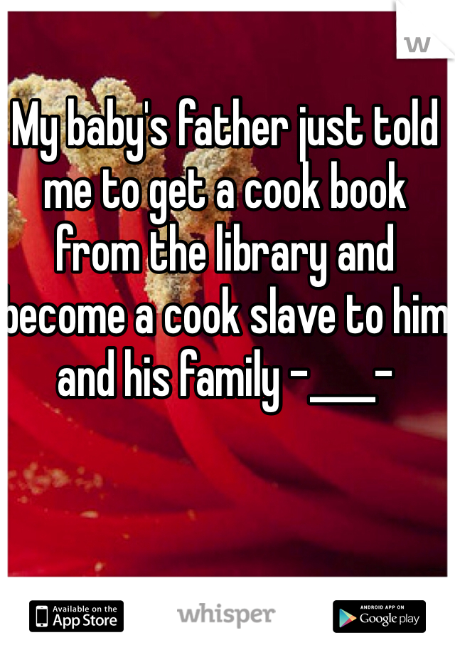 My baby's father just told me to get a cook book from the library and become a cook slave to him and his family -____-