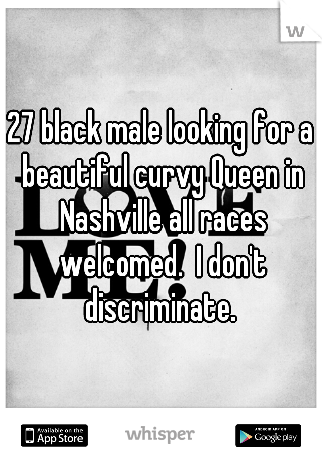 27 black male looking for a beautiful curvy Queen in Nashville all races welcomed.  I don't discriminate. 