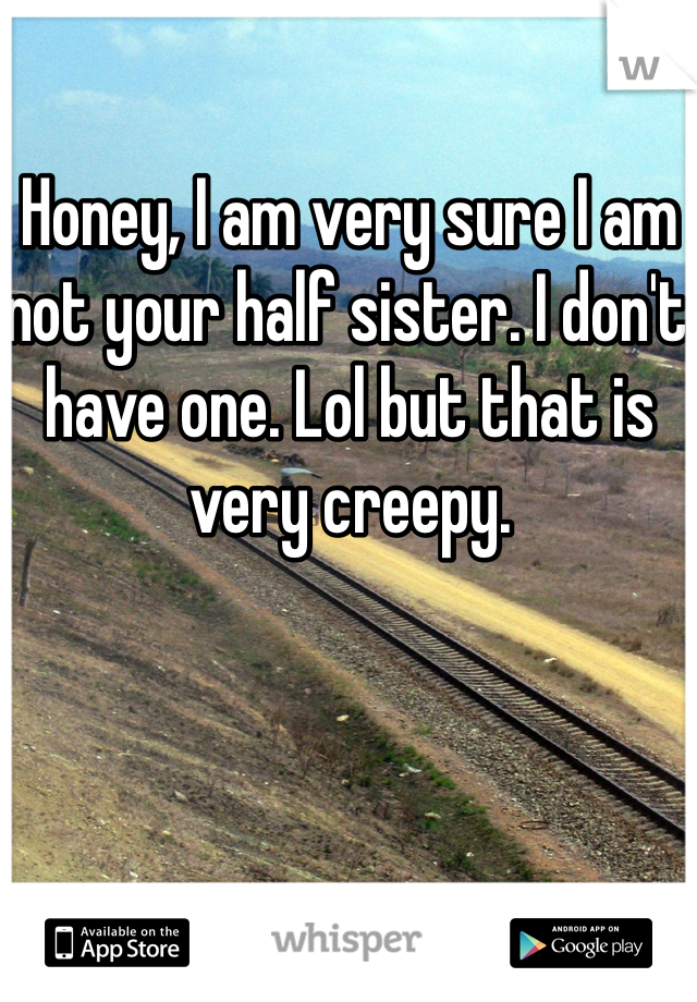 Honey, I am very sure I am not your half sister. I don't have one. Lol but that is very creepy. 