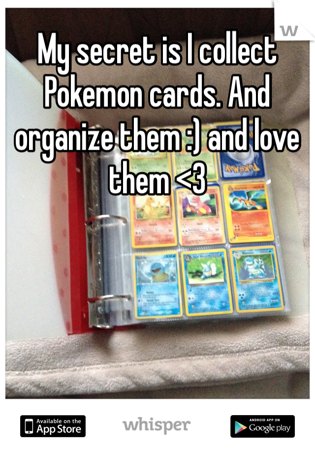 My secret is I collect Pokemon cards. And organize them :) and love them <3