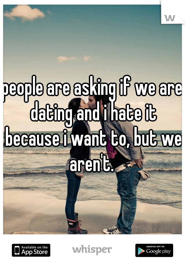 people are asking if we are dating and i hate it because i want to, but we aren't. 