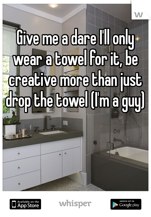 Give me a dare I'll only wear a towel for it, be creative more than just drop the towel (I'm a guy)