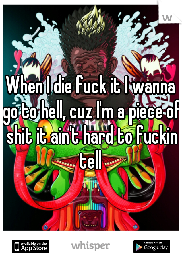 When I die fuck it I wanna go to hell, cuz I'm a piece of shit it ain't hard to fuckin tell 