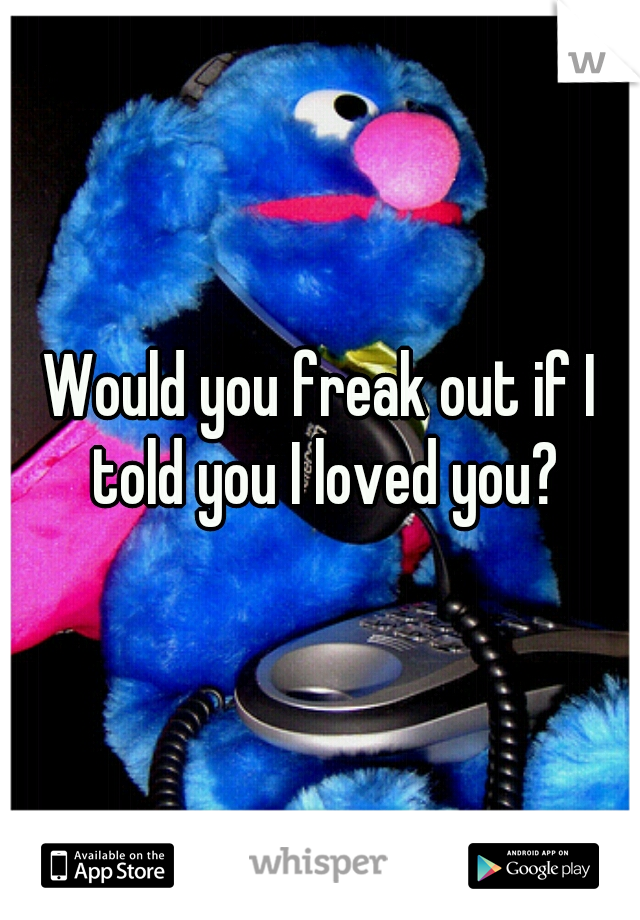 Would you freak out if I told you I loved you?