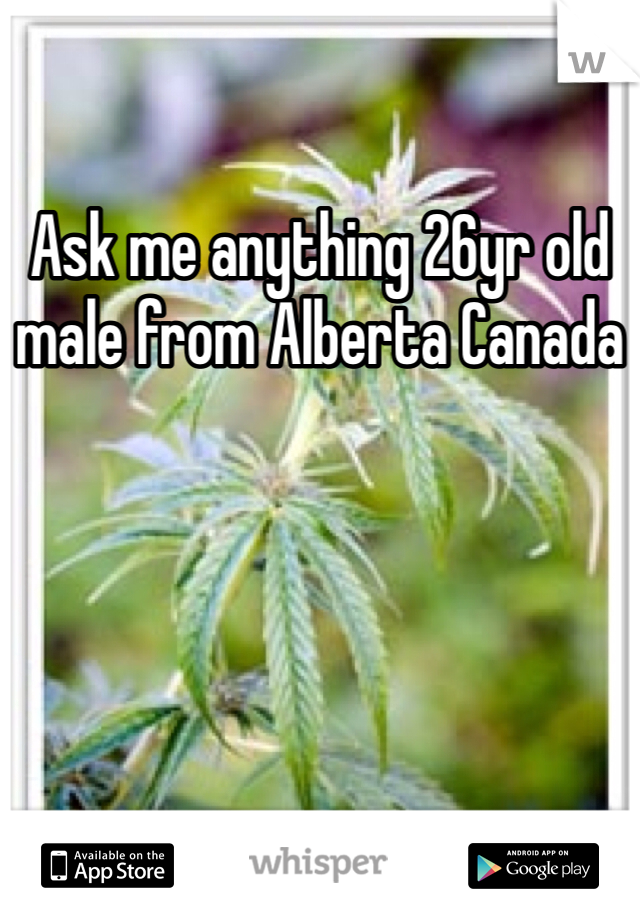 Ask me anything 26yr old male from Alberta Canada