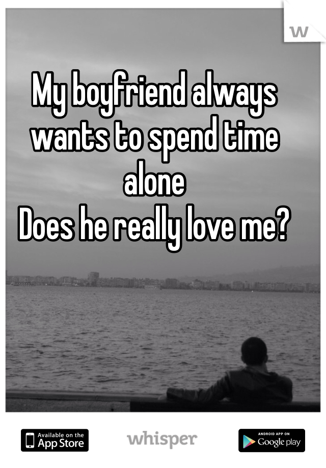 My boyfriend always wants to spend time alone 
Does he really love me?