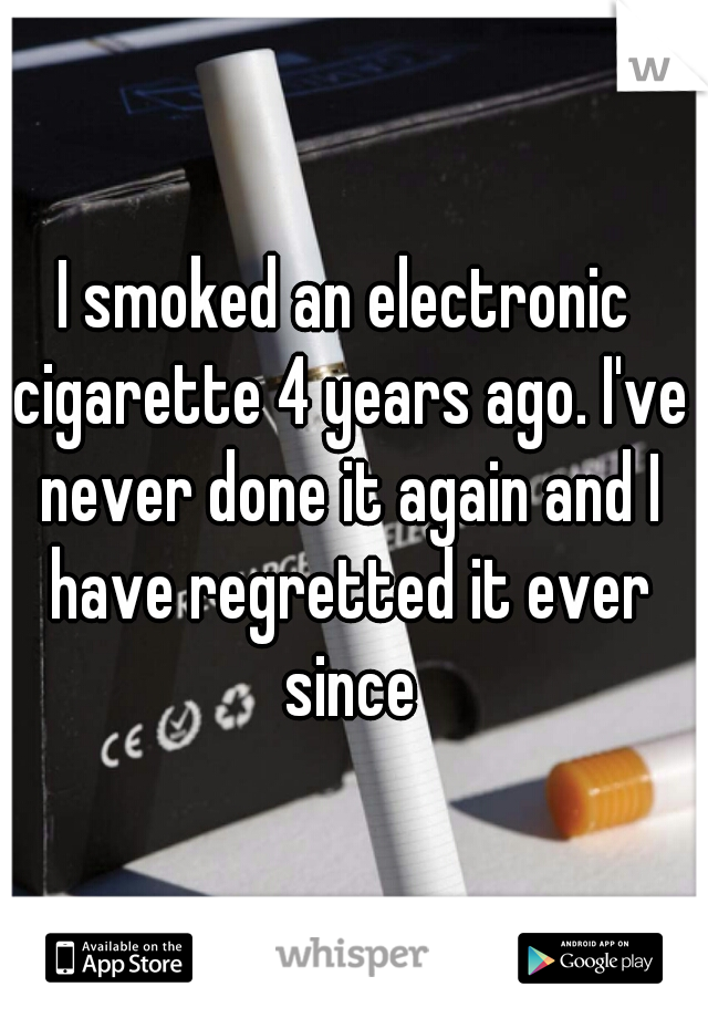 I smoked an electronic cigarette 4 years ago. I've never done it again and I have regretted it ever since