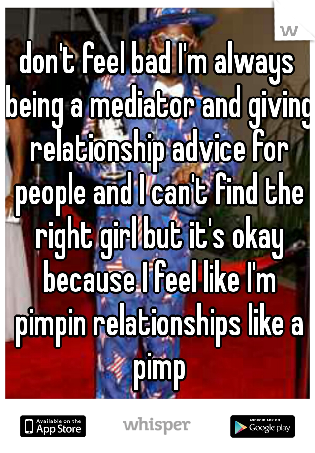 don't feel bad I'm always being a mediator and giving relationship advice for people and I can't find the right girl but it's okay because I feel like I'm pimpin relationships like a pimp