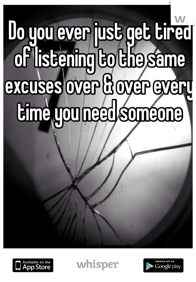 Do you ever just get tired of listening to the same excuses over & over every time you need someone 