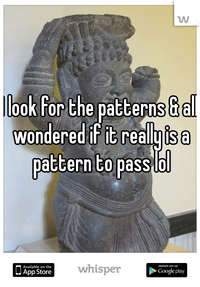 I look for the patterns & all wondered if it really is a pattern to pass lol