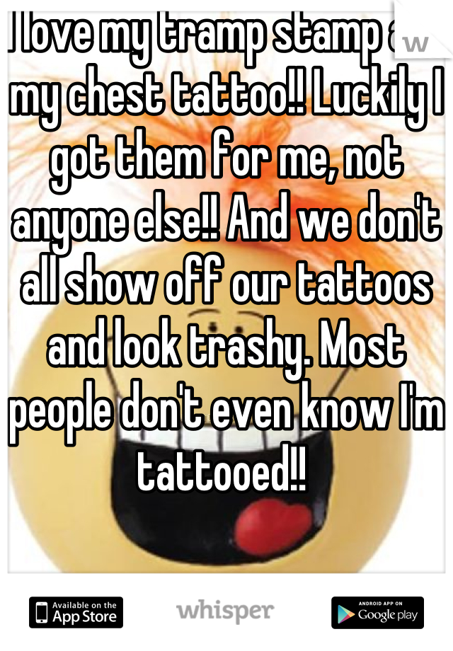 I love my tramp stamp and my chest tattoo!! Luckily I got them for me, not anyone else!! And we don't all show off our tattoos and look trashy. Most people don't even know I'm tattooed!! 