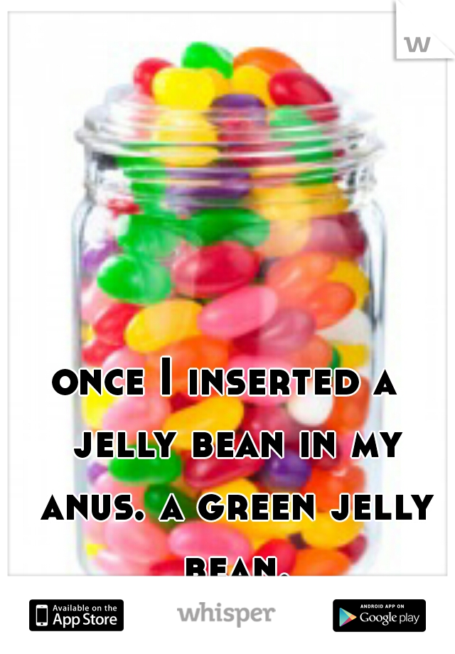 once I inserted a  jelly bean in my anus. a green jelly bean...