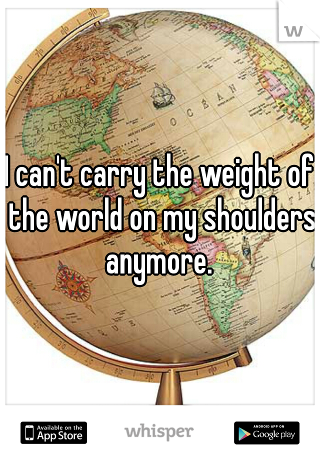 I can't carry the weight of the world on my shoulders anymore. 