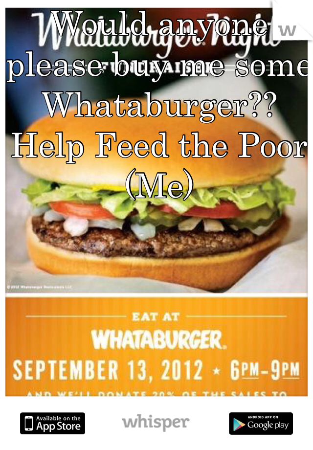 Would anyone please buy me some Whataburger?? Help Feed the Poor (Me)