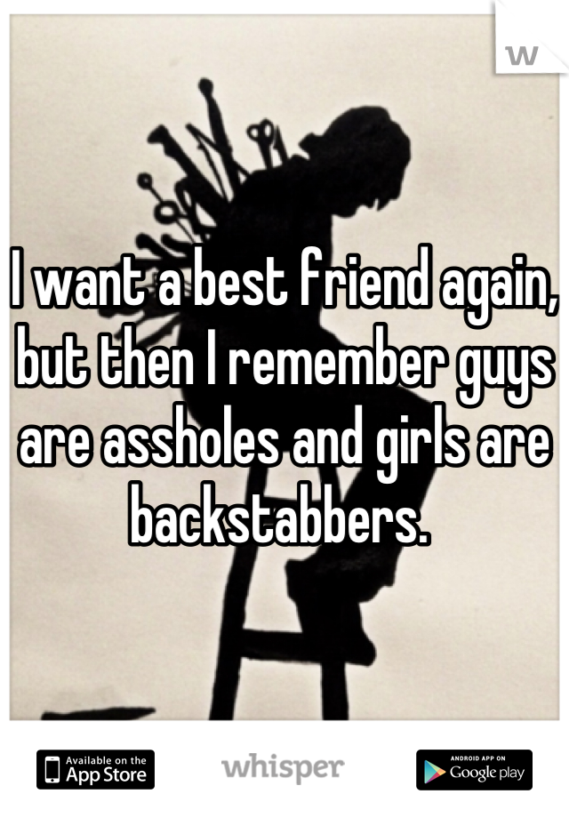 I want a best friend again, but then I remember guys are assholes and girls are backstabbers. 