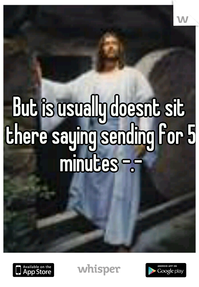But is usually doesnt sit there saying sending for 5 minutes -.-