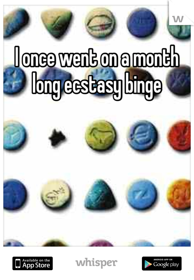 I once went on a month long ecstasy binge