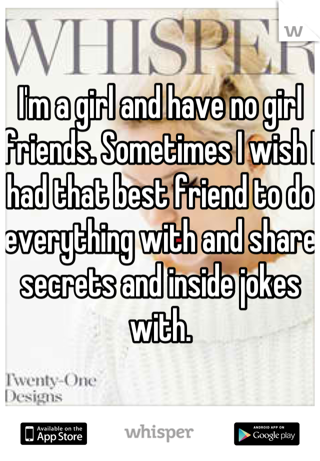I'm a girl and have no girl friends. Sometimes I wish I had that best friend to do everything with and share secrets and inside jokes with.