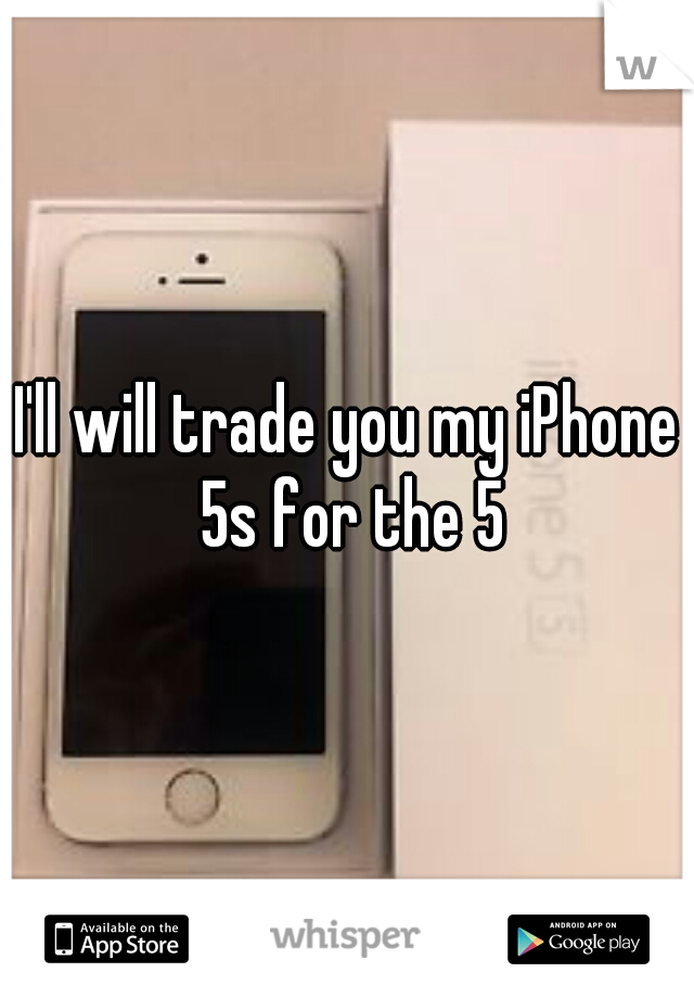 I'll will trade you my iPhone 5s for the 5